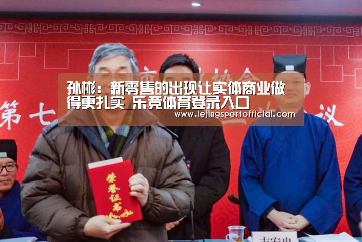 孙彬:新零售的出现让实体商业做得更扎实_乐竞体育登录入口(图1) 乐竞体育登录入口
