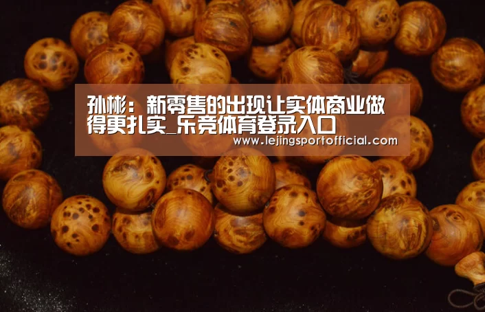 孙彬:新零售的出现让实体商业做得更扎实_乐竞体育登录入口(图2) 乐竞体育官网登录