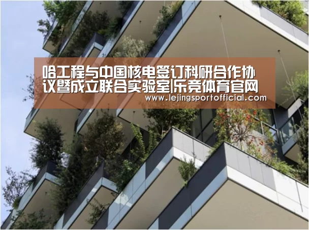 哈工程与中国核电签订科研合作协议暨成立联合实验室|乐竞体育官网入口(图2) 乐竞体育官网登录