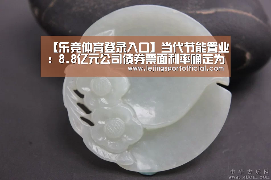 【乐竞体育登录入口】当代节能置业:8.8亿元公司债券票面利率确定为7.8%(图1) 乐竞体育官网入口