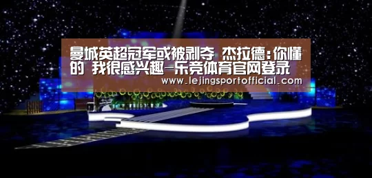 曼城英超冠军或被剥夺 杰拉德:你懂的 我很感兴趣-乐竞体育官网登录(图2) 乐竞体育官网登录