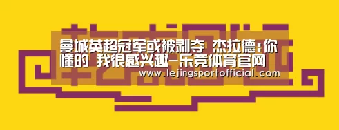 曼城英超冠军或被剥夺 杰拉德:你懂的 我很感兴趣-乐竞体育官网登录(图3) 乐竞体育登录入口