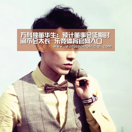 万科独董华生:预计董事会延期时间不会太长-乐竞体育官网入口(图2) 乐竞体育官网入口