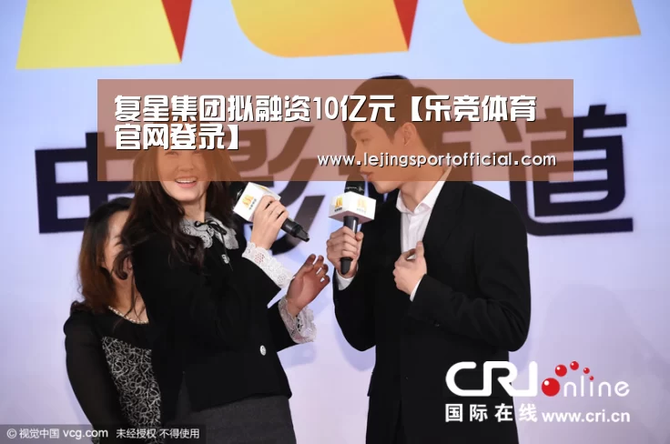 复星集团拟融资10亿元【乐竞体育官网登录】(图3) 乐竞体育官网入口