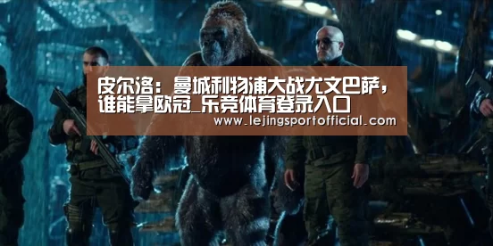 皮尔洛: 曼城利物浦大战尤文巴萨,谁能拿欧冠_乐竞体育登录入口(图1) 乐竞体育登录入口