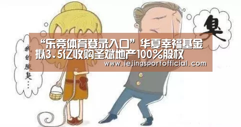“乐竞体育登录入口”华夏幸福基金拟3.5亿收购圣斌地产100%股权(图1) 乐竞体育登录入口