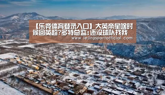 【乐竞体育登录入口】大英帝星啥时候回英超?多特总监:还没球队找我们呢(图3) 乐竞体育官网登录